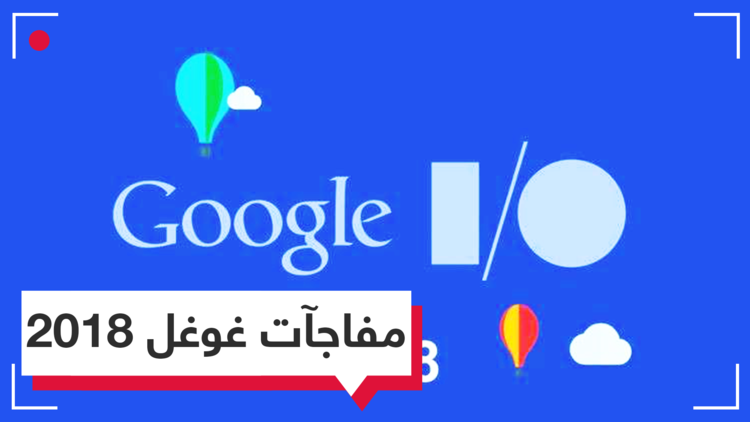 Google I/O 2018.. أهم ما تم الإعلان عنه
