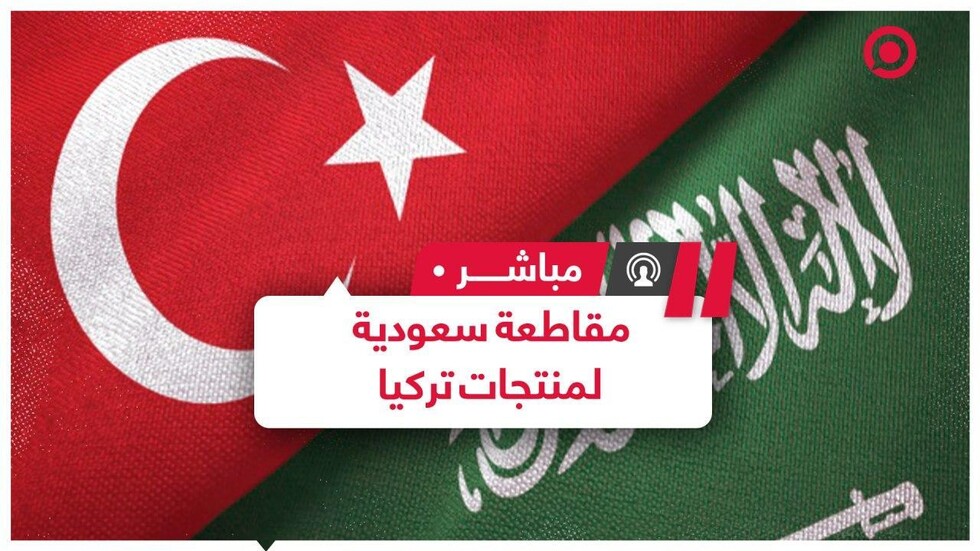 حملة سعودية لمقاطعة المنتجات التركية هل تؤثر على اقتصاد وعلاقات البلدين؟