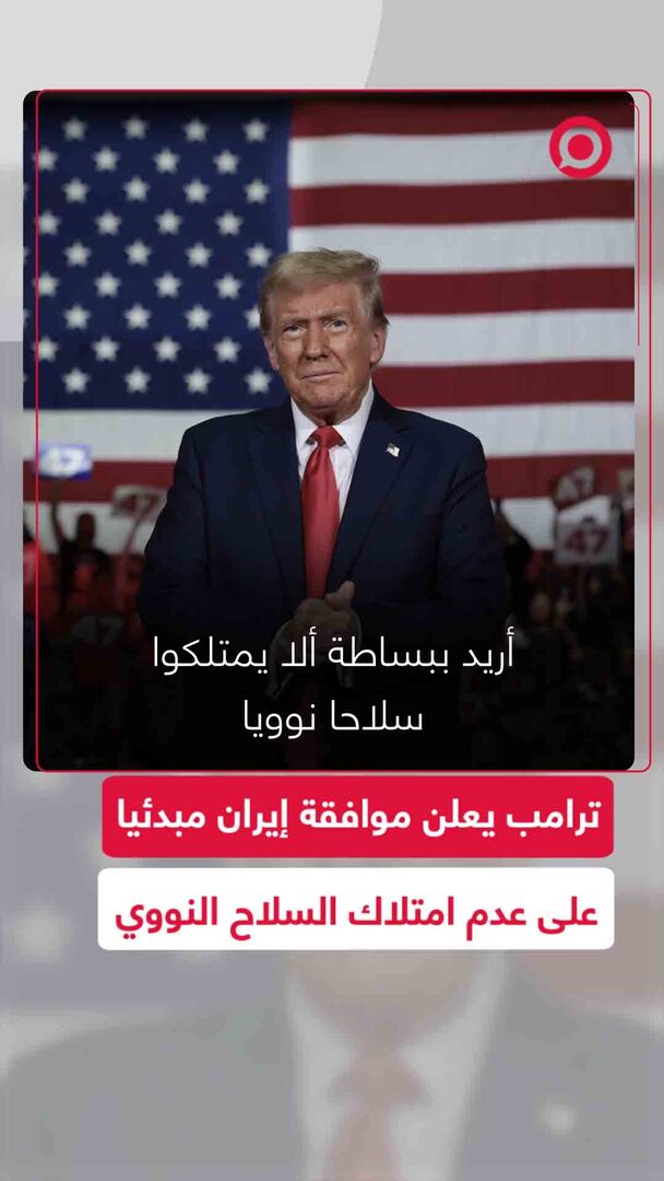 ترامب يعلن موافقة إيران المبدئية على عدم امتلاك السلاح النووي