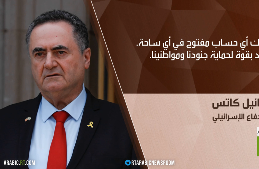 كاتس: لن نترك أي جبهة دون إغلاق